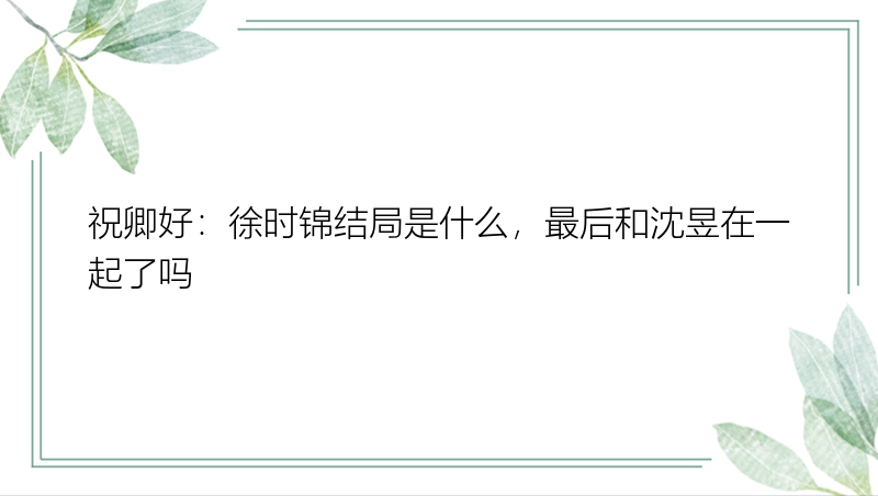 祝卿好：徐时锦结局是什么，最后和沈昱在一起了吗