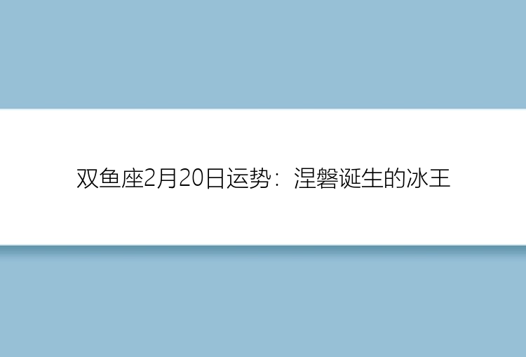 双鱼座2月20日运势：涅磐诞生的冰王