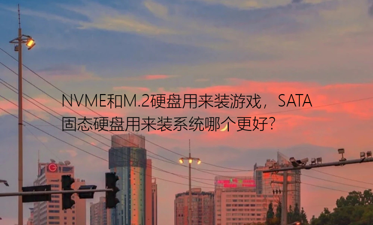 NVME和M.2硬盘用来装游戏，SATA固态硬盘用来装系统哪个更好？