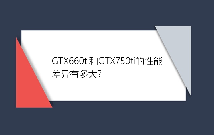 GTX660ti和GTX750ti的性能差异有多大？