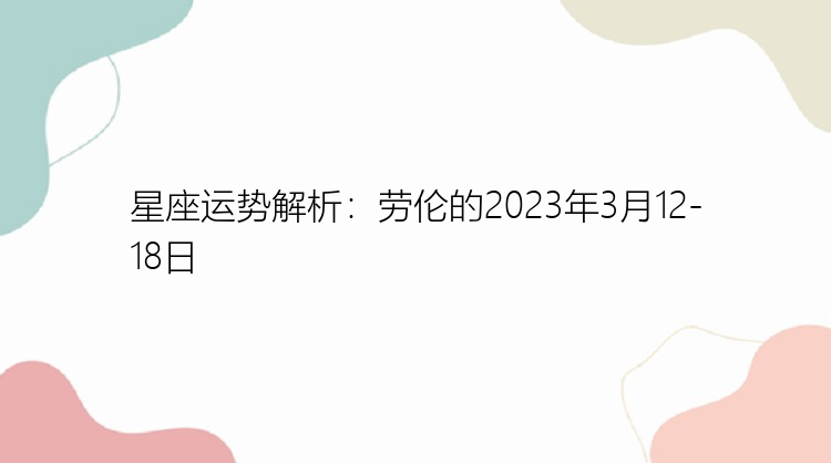 星座运势解析：劳伦的2023年3月12-18日