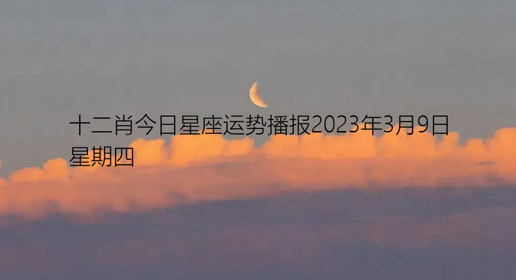 十二肖今日星座运势播报2023年3月9日星期四