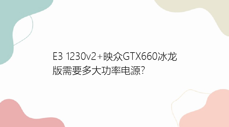 E3 1230v2+映众GTX660冰龙版需要多大功率电源？