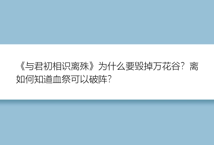 《与君初相识离殊》为什么要毁掉万花谷？离如何知道血祭可以破阵？