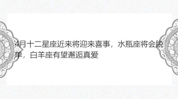 4月十二星座近来将迎来喜事，水瓶座将会脱单，白羊座有望邂逅真爱