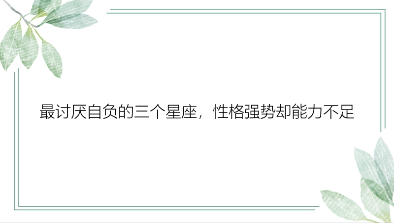 最讨厌自负的三个星座，性格强势却能力不足