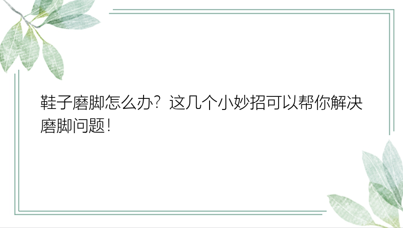 鞋子磨脚怎么办？这几个小妙招可以帮你解决磨脚问题！