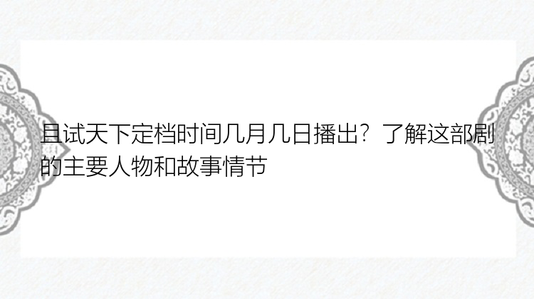 且试天下定档时间几月几日播出？了解这部剧的主要人物和故事情节