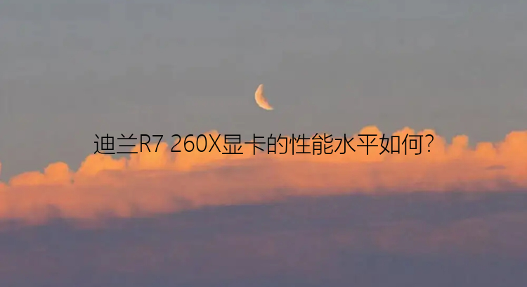 迪兰R7 260X显卡的性能水平如何？