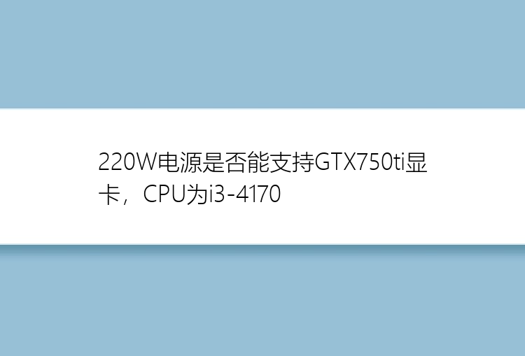 220W电源是否能支持GTX750ti显卡，CPU为i3-4170