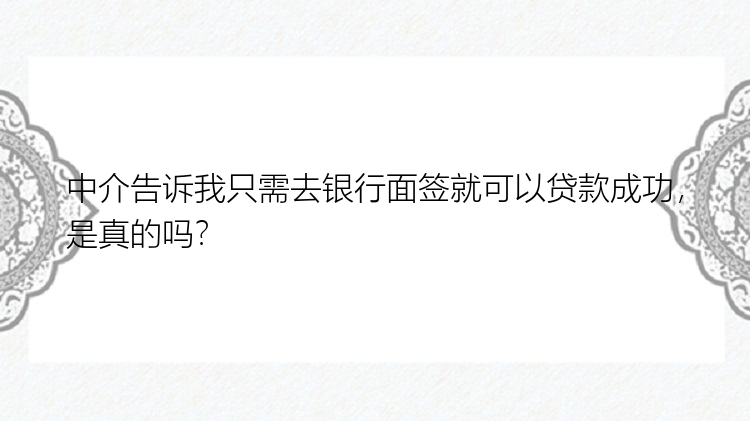 中介告诉我只需去银行面签就可以贷款成功，是真的吗？