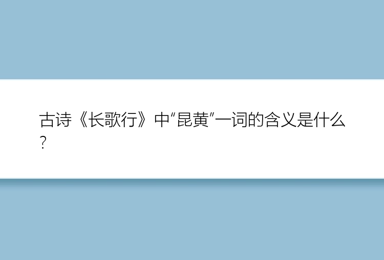 古诗《长歌行》中“昆黄”一词的含义是什么？