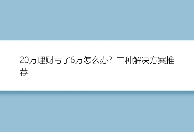 20万理财亏了6万怎么办？三种解决方案推荐