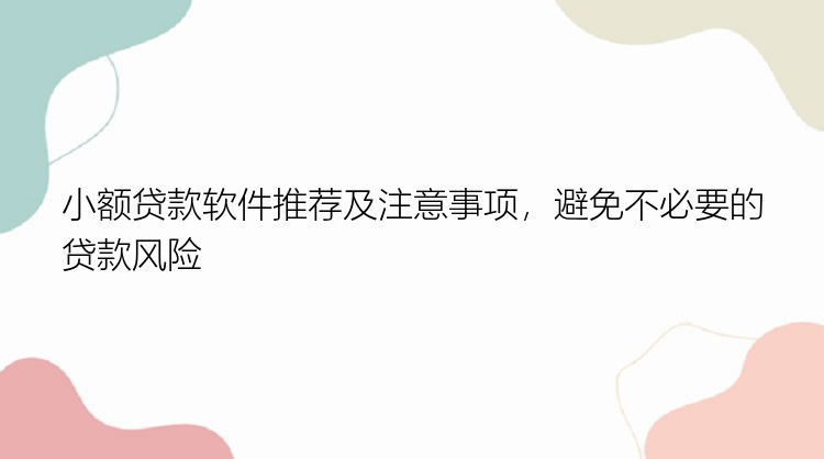 小额贷款软件推荐及注意事项，避免不必要的贷款风险