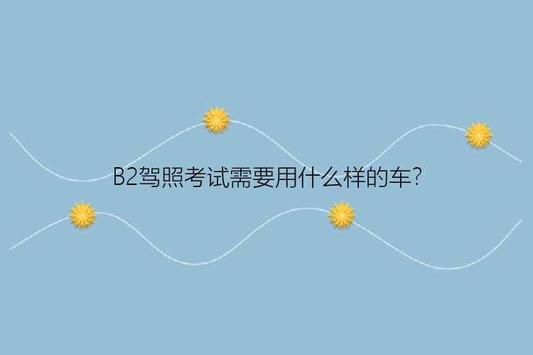 B2驾照考试需要用什么样的车？