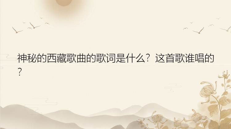 神秘的西藏歌曲的歌词是什么？这首歌谁唱的？