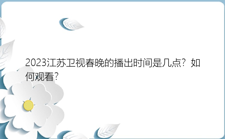 2023江苏卫视春晚的播出时间是几点？如何观看？