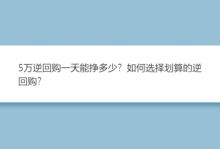 5万逆回购一天能挣多少？如何选择划算的逆回购？