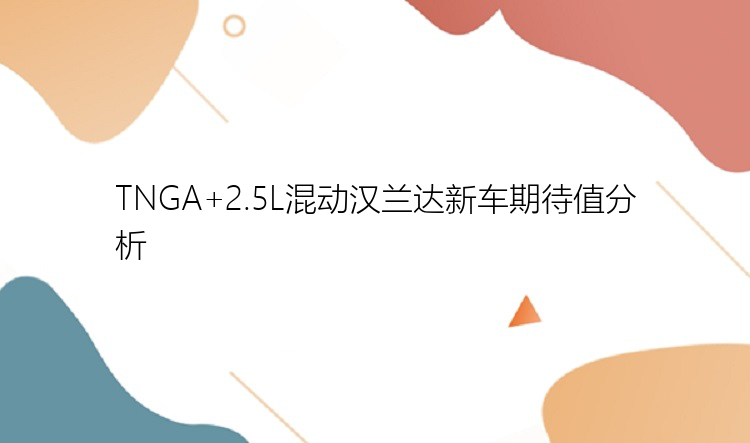 TNGA+2.5L混动汉兰达新车期待值分析