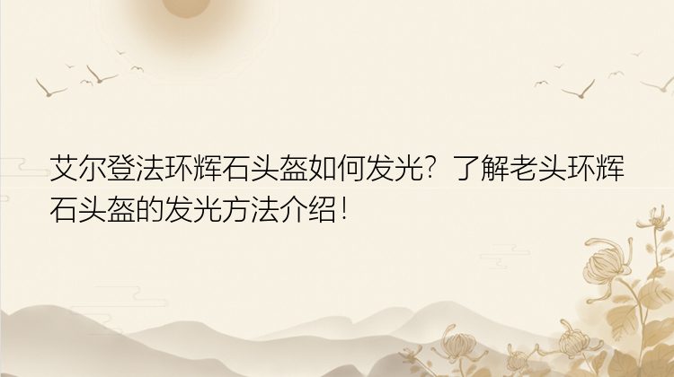 艾尔登法环辉石头盔如何发光？了解老头环辉石头盔的发光方法介绍！