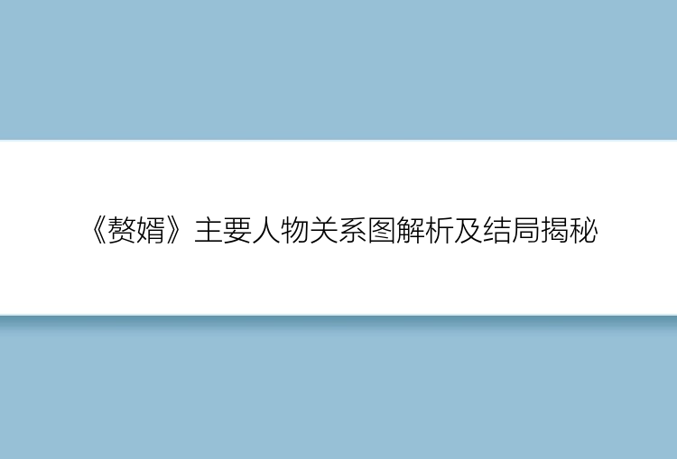 《赘婿》主要人物关系图解析及结局揭秘