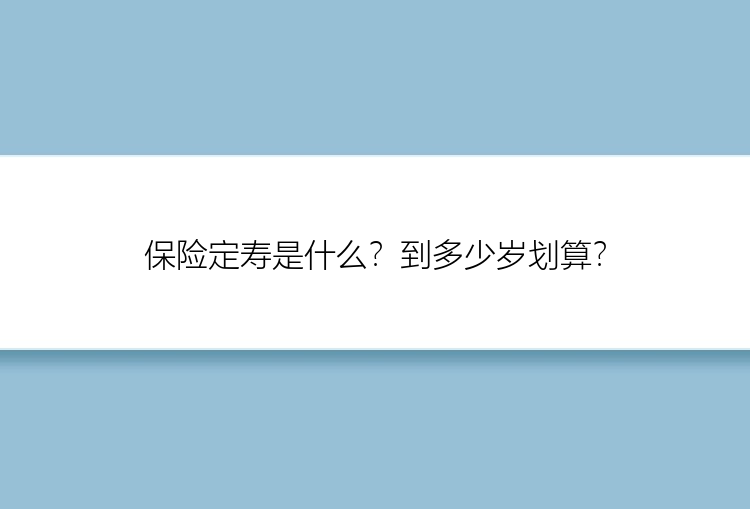 保险定寿是什么？到多少岁划算？