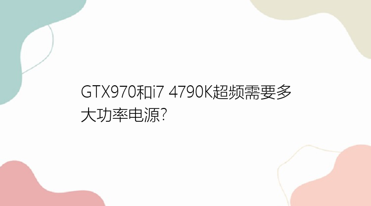 GTX970和i7 4790K超频需要多大功率电源？