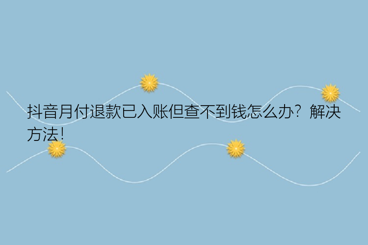 抖音月付退款已入账但查不到钱怎么办？解决方法！