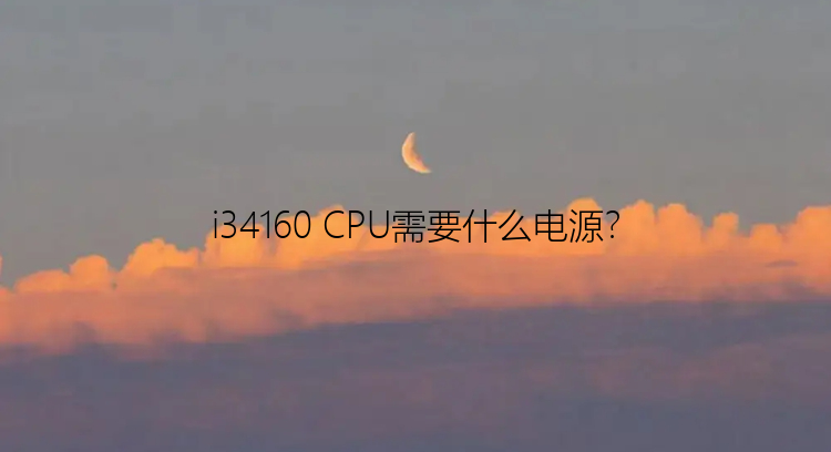 i34160 CPU需要什么电源？