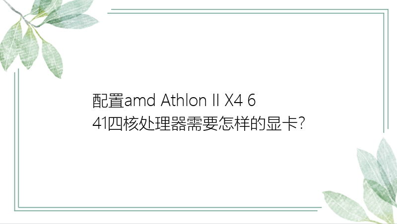配置amd Athlon II X4 641四核处理器需要怎样的显卡？
