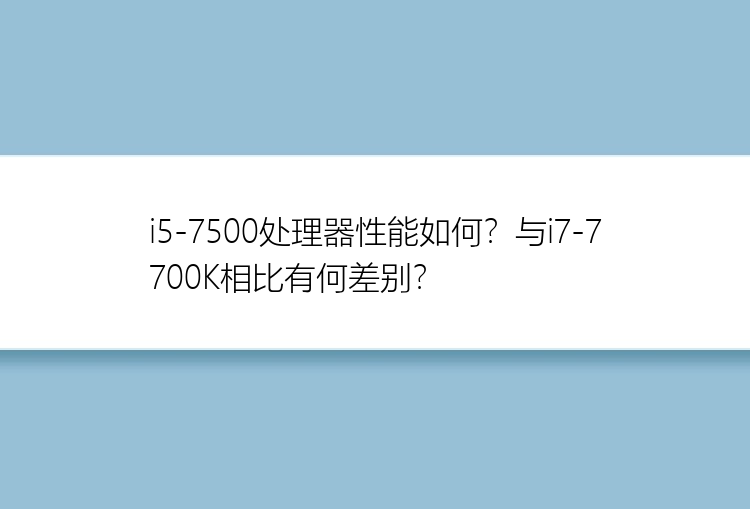 i5-7500处理器性能如何？与i7-7700K相比有何差别？