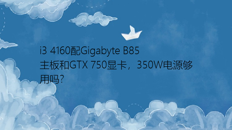 i3 4160配Gigabyte B85主板和GTX 750显卡，350W电源够用吗？