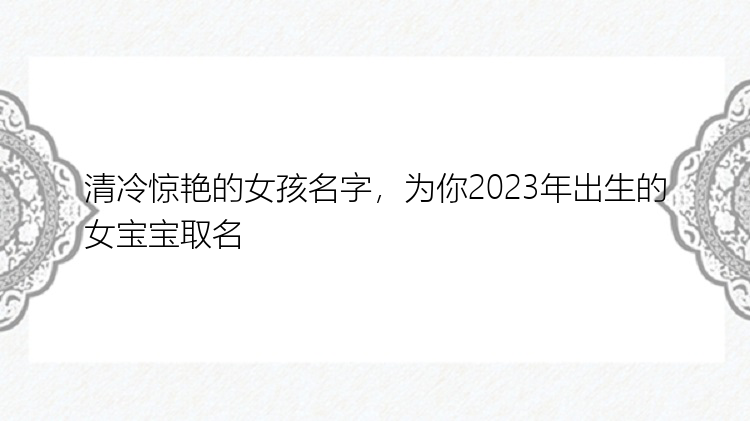 清冷惊艳的女孩名字，为你2023年出生的女宝宝取名