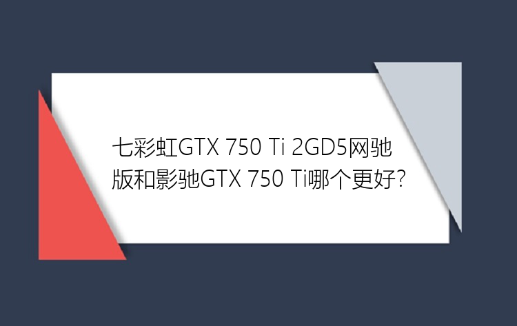 七彩虹GTX 750 Ti 2GD5网驰版和影驰GTX 750 Ti哪个更好？