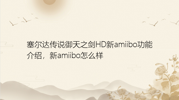 塞尔达传说御天之剑HD新amiibo功能介绍，新amiibo怎么样