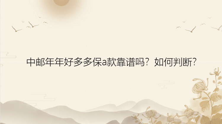 中邮年年好多多保a款靠谱吗？如何判断？