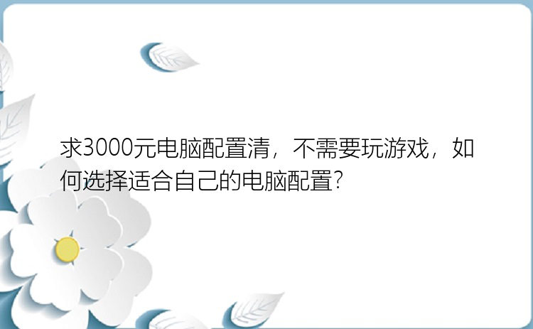 求3000元电脑配置清，不需要玩游戏，如何选择适合自己的电脑配置？