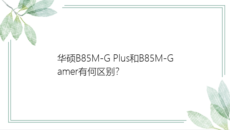 华硕B85M-G Plus和B85M-Gamer有何区别？