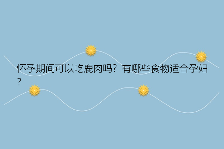 怀孕期间可以吃鹿肉吗？有哪些食物适合孕妇？