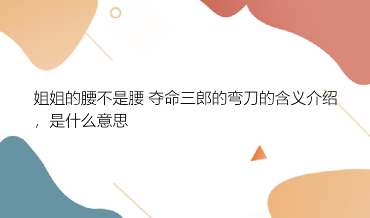 姐姐的腰不是腰 夺命三郎的弯刀的含义介绍，是什么意思