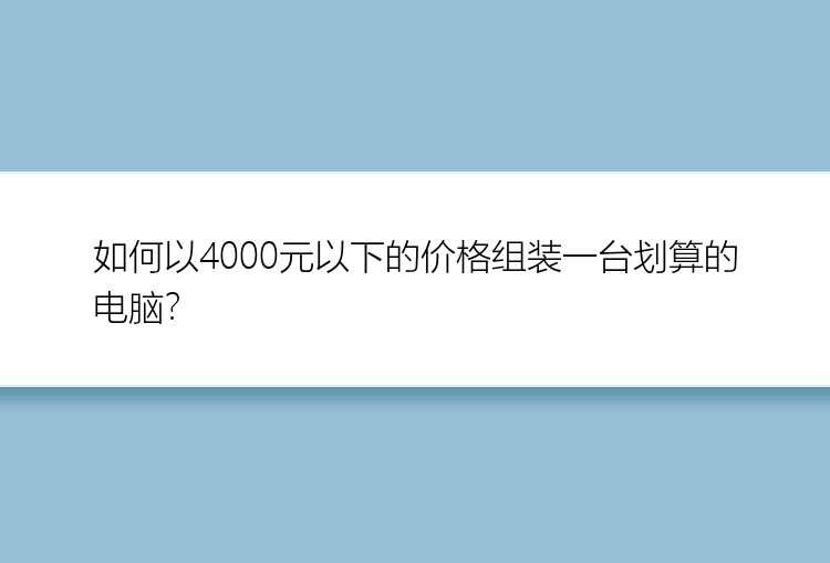 如何以4000元以下的价格组装一台划算的电脑？