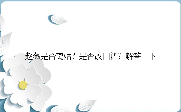 赵薇是否离婚？是否改国籍？解答一下