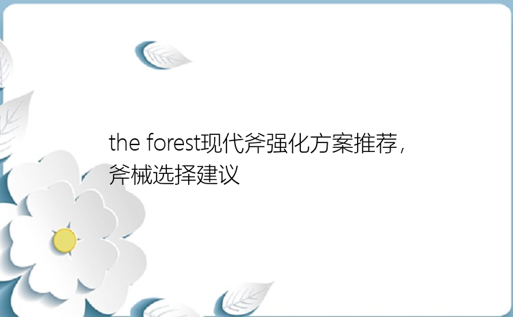 the forest现代斧强化方案推荐，斧械选择建议