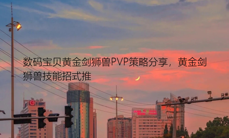 数码宝贝黄金剑狮兽PVP策略分享，黄金剑狮兽技能招式推