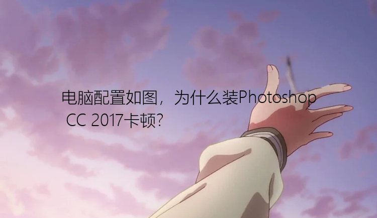 电脑配置如图，为什么装Photoshop CC 2017卡顿？