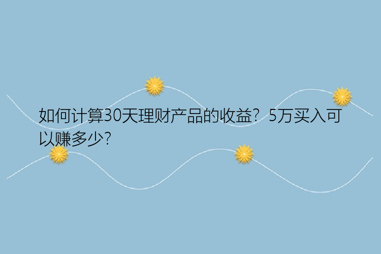 如何计算30天理财产品的收益？5万买入可以赚多少？