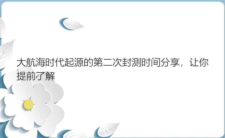 大航海时代起源的第二次封测时间分享，让你提前了解