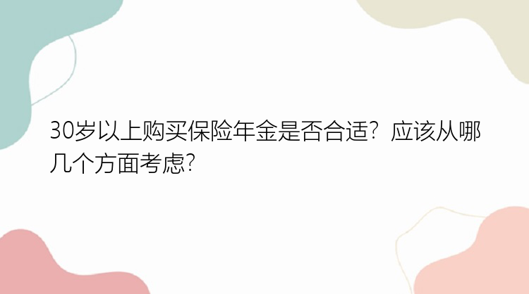 30岁以上购买保险年金是否合适？应该从哪几个方面考虑？