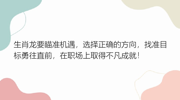 生肖龙要瞄准机遇，选择正确的方向，找准目标勇往直前，在职场上取得不凡成就！