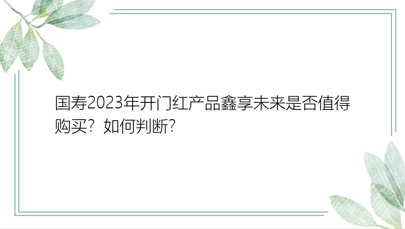 国寿2023年开门红产品鑫享未来是否值得购买？如何判断？